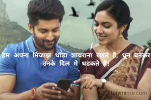 हम अपना मिजाझ थोडा शायराना रखते है, धून बनकर उनके दिल मे धडकते है!