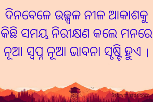 ଦିନବେଳେ ଉଜ୍ଜ୍ୱଳ ନୀଳ ଆକାଶକୁ କିଛି ସମୟ ନିରୀକ୍ଷଣ କଲେ ମନରେ ନୂଆ ସ୍ୱପ୍ନ ନୂଆ ଭାବନା ସୃଷ୍ଟି ହୁଏ ।