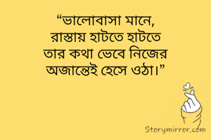 “ভালোবাসা মানে,
রাস্তায় হাটতে হাটতে
তার কথা ভেবে নিজের
অজান্তেই হেসে ওঠা।”