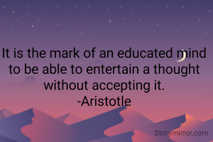 It is the mark of an educated mind to be able to entertain a thought without accepting it.
-Aristotle