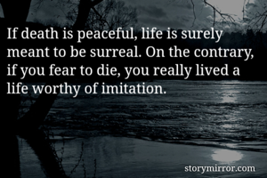 If death is peaceful, life is surely meant to be surreal. On the contrary, if you fear to die, you really lived a life worthy of imitation.