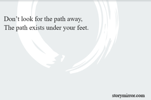 Don’t look for the path away,
The path exists under your feet.
