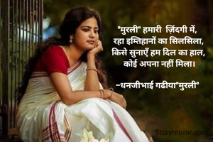 

"मुरली" हमारी  ज़िंदगी में, 
रहा इम्तिहानों का सिलसिला,
किसे सुनाएँ हम दिल का हाल,
 कोई अपना नहीं मिला।

-धनजीभाई गढीया"मुरली" 