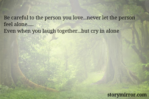 Be careful to the person you love...never let the person feel alone..... 
Even when you laugh together...but cry in alone