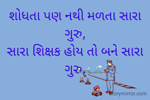 શોધતા પણ નથી મળતા સારા ગુરુ,
સારા શિક્ષક હોય તો બને સારા ગુરુ,