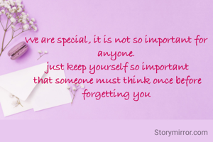 We are special, it is not so important for anyone.
 just keep yourself so important
 that someone must think once before forgetting you