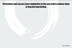 Perfections and success have similarities in the way road to achieve them is long but long lasting.