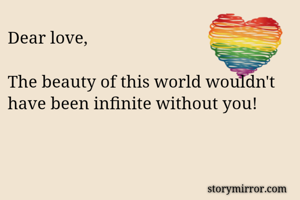 Dear love,

The beauty of this world wouldn't have been infinite without you!
