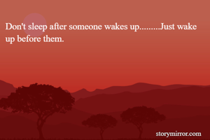 Don't sleep after someone wakes up.........Just wake up before them.
