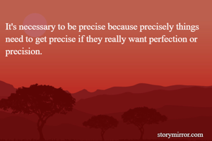 It's necessary to be precise because precisely things need to get precise if they really want perfection or precision.