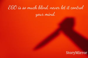 EGO is so much blind, never let it control your mind.