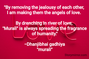 "By removing the jealousy of each other, 
I am making them the angels of love. 

By drenching in river of love, 
"Murali" is always spreading the fragrance of humanity."

-Dhanjibhai gadhiya
"murali"