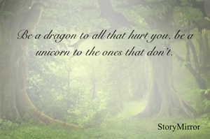 Be a dragon to all that hurt you, be a unicorn to the ones that don’t.