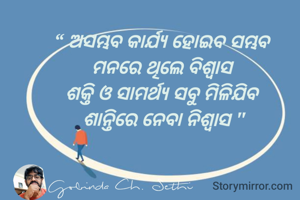 ଅସମ୍ଭବ କାର୍ଯ୍ୟ ହୋଇବ ସମ୍ଭବ 
ମନରେ ଥିଲେ ବିଶ୍ୱାସ 
ଶକ୍ତି ଓ ସାମର୍ଥ୍ୟ ସବୁ ମିଳିଯିବ 
ଶାନ୍ତିରେ ନେବା ନିଶ୍ୱାସ