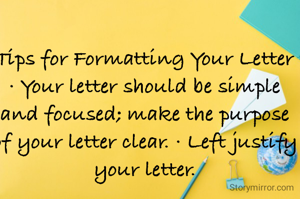 Tips for Formatting Your Letter · Your letter should be simple and focused; make the purpose of your letter clear. · Left justify your letter.