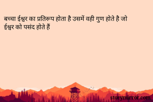 बच्चा ईश्वर का प्रतिरूप होता है उसमें वही गुण होते है जो ईश्वर को पसंद होते हैं