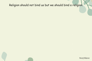 Religion should not bind us but we should bind a religion.