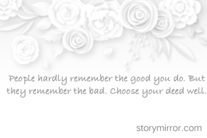 People hardly remember the good you do. But they remember the bad. Choose your deed well.