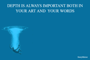 DEPTH IS ALWAYS IMPORTANT BOTH IN YOUR ART AND  YOUR WORDS.