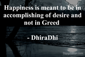 Happiness is meant to be in accomplishing of desire and not in Greed 

- DhiraDhi