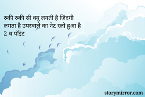 रुकी रुकी सी क्यू लगती है जिंदगी 
लगता है उपरवाले का नेट स्लो हुआ है 
2 ध पॉइंट