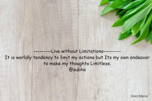 -------------------------------------------------Live without Limitations--------------------------------------------------
It is worldly tendency to limit my actions but Its my own endeavor to make my thoughts Limitless.