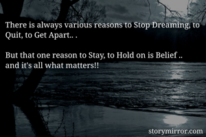 There is always various reasons to Stop Dreaming, to Quit, to Get Apart.. . 

But that one reason to Stay, to Hold on is Belief ..  
and it's all what matters!! 
