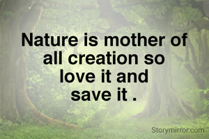 Nature is mother of
all creation so
 love it and 
save it .