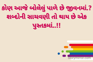 કોણ આજે બોલેલું પાળે છે જીવનમાં.?
શબ્દોની સાચવણી તો થાય છે એક પુસ્તકમાં..!!