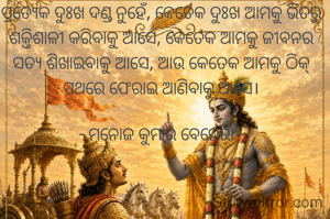 ପ୍ରତ୍ୟେକ ଦୁଃଖ ଦଣ୍ଡ ନୁହେଁ, କେତେକ ଦୁଃଖ ଆମକୁ ଭିତରୁ ଶକ୍ତିଶାଳୀ କରିବାକୁ ଆସେ, କେତେକ ଆମକୁ ଜୀବନର ସତ୍ୟ ଶିଖାଇବାକୁ ଆସେ, ଆଉ କେତେକ ଆମକୁ ଠିକ୍ ପଥରେ ଫେରାଇ ଆଣିବାକୁ ଆସେ।

 - ମନୋଜ କୁମାର ବେହେରା - 