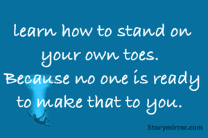 learn how to stand on your own toes. 
Because no one is ready to make that to you. 