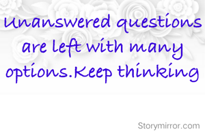 Unanswered questions are left with many options.Keep thinking