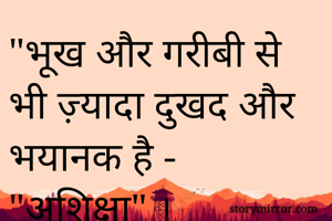 "भूख और गरीबी से भी ज़्यादा दुखद और भयानक है - "अशिक्षा" ।