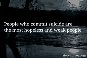 People who commit suicide are 
the most hopeless and weak people.