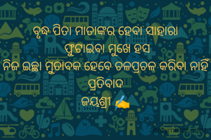 ବୃଦ୍ଧ ପିତା ମାତାଙ୍କର ହେବା ସାହାରା
 ଫୁଟାଇବା ମୁଖେ ହସ
ନିଜ ଇଚ୍ଛା ମୁତାବକ ହେବେ ଚଳପ୍ରଚଳ କରିବା ନାହିଁ ପ୍ରତିବାଦ
ଜୟଶ୍ରୀ ✍️