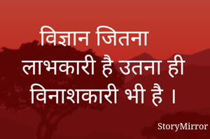 विज्ञान जितना लाभकारी है उतना ही विनाशकारी भी है ।