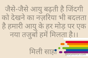 जैसे-जैसे आयु बढ़ती है जिंदगी को देखने का नज़रिया भी बदलता है हमारी आयु के हर मोड़ पर एक नया तजुर्बा हमें मिलता है।।

मिली साहा 