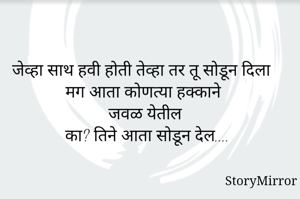 जेव्हा साथ हवी होती तेव्हा तर तू सोडून दिला 
मग आता कोणत्या हक्काने
जवळ येतील 
का? तिने आता सोडून देल....