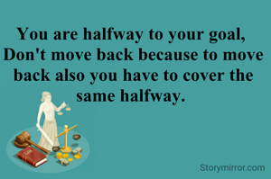 You are halfway to your goal, 
Don't move back because to move back also you have to cover the same halfway. 