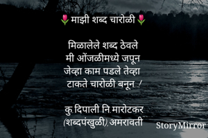 🌷माझी शब्द चारोळी🌷

मिळालेले शब्द ठेवले
मी ओंजळीमध्ये जपून
जेव्हा काम पडले तेव्हा
टाकते चारोळी बनून..!

कु.दिपाली नि.मारोटकर
(शब्दपंखुळी),अमरावती