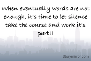 When eventually words are not enough, it's time to let silence take the course and work it's part!!