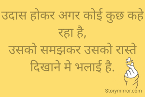 उदास होकर अगर कोई कुछ कहे रहा है,
उसको समझकर उसको रास्ते दिखाने मे भलाई है.