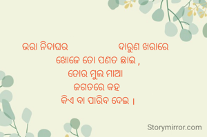 ଭରା ନିଦାଘର                    ଦାରୁଣ ଖରାରେ 
 ଖୋଜେ ତୋ ପଣତ ଛାଇ ,
ତୋର ମୁଲ ମାଆ 
ଜଗତରେ କହ
 କିଏ ବା ପାରିବ ଦେଇ ।
