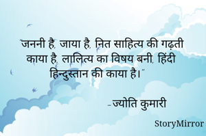"जननी है, जाया है, नित साहित्य की गढ़ती काया है, लालित्य का विषय बनी, हिंदी हिन्दुस्तान की काया है।"  

                        -ज्योति कुमारी