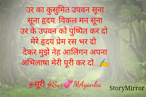 
उर का कुसुमित उपवन सूना
सूना हृदय, विकल मन सूना
उर के उपवन को पुष्पित कर दो
मेरे हृदय प्रेम रस भर दो
देकर मुझे नेह आलिंगन अपना
अभिलाषा मेरी पूरी कर दो...✍️

#सूरी #Sur💞MAyanka
