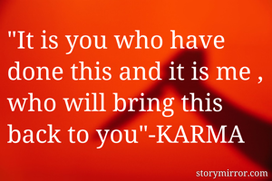 "It is you who have done this and it is me , who will bring this back to you"-KARMA