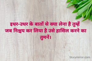 इधर-उधर के बातों से क्या लेना है तुम्हें 
जब निश्चय कर लिया है उसे हासिल करने का तुमनें।