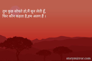 तुम कुछ सोचते हो,मैं सुन लेती हूँ, 
फिर कौन कहता है,हम अलग हैं ।