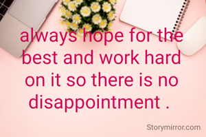 always hope for the best and work hard on it so there is no disappointment . 