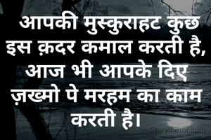  आपकी मुस्कुराहट कुछ इस क़दर कमाल करती है,
आज भी आपके दिए ज़ख्मो पे मरहम का काम करती है।